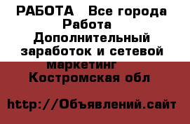 РАБОТА - Все города Работа » Дополнительный заработок и сетевой маркетинг   . Костромская обл.